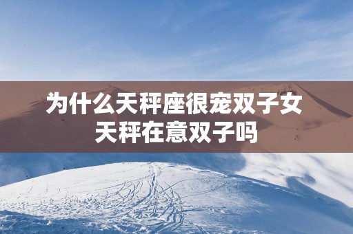 为什么天秤座很宠双子女 天秤在意双子吗