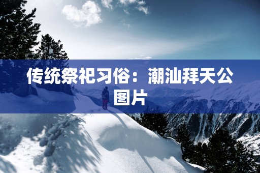 传统祭祀习俗：潮汕拜天公图片