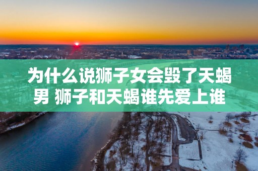 为什么说狮子女会毁了天蝎男 狮子和天蝎谁先爱上谁