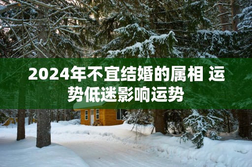 2025年不宜结婚的属相 运势低迷影响运势