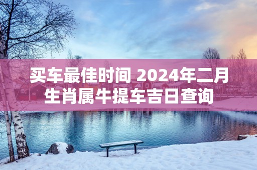 买车最佳时间 2025年二月生肖属牛提车吉日查询 买车最佳时间 2025年二月生肖属牛提车吉日查询