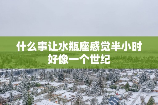 什么事让水瓶座感觉半小时好像一个世纪