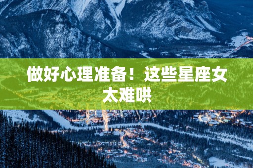 做好心理准备！这些星座女太难哄