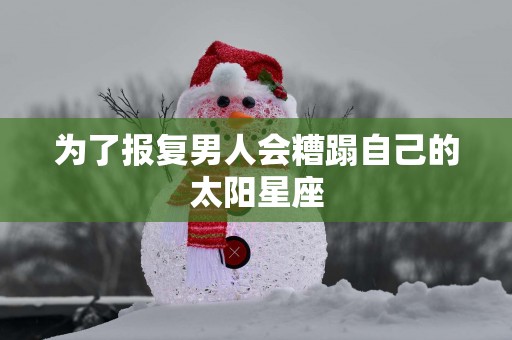 为了报复男人会糟蹋自己的太阳星座