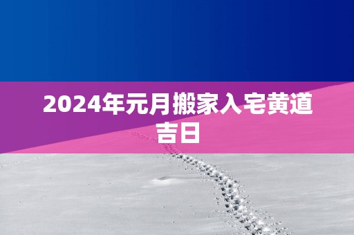 2025年元月搬家入宅黄道吉日