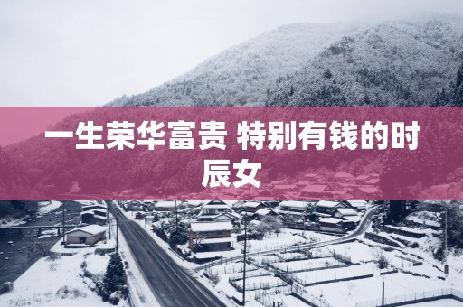 一生荣华富贵 特别有钱的时辰女