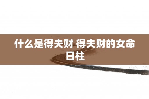 什么是得夫财 得夫财的女命日柱