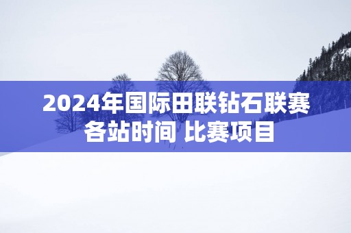 2025年国际田联钻石联赛 各站时间 比赛项目