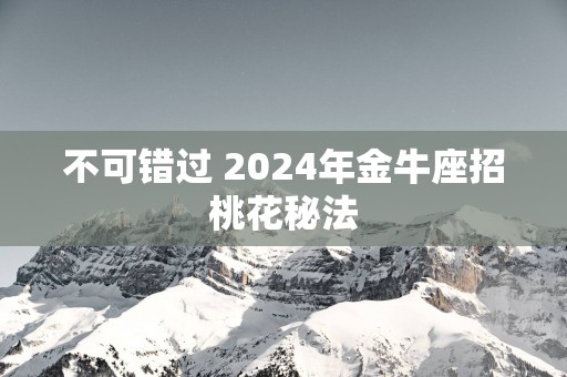 不可错过 2025年金牛座招桃花秘法