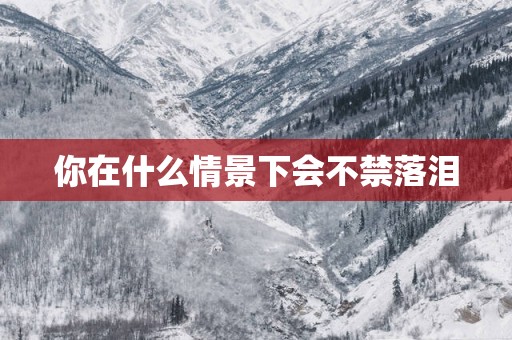 你在什么情景下会不禁落泪