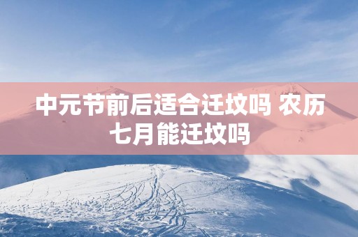 中元节前后适合迁坟吗 农历七月能迁坟吗