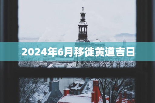 2025年6月移徙黄道吉日