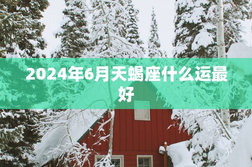 2025年6月天蝎座什么运最好