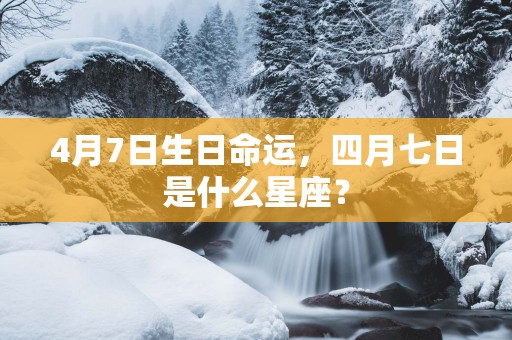 4月7日生日命运，四月七日是什么星座？