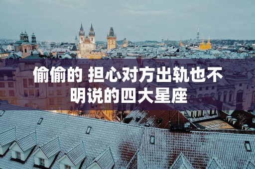 偷偷的 担心对方出轨也不明说的四大星座