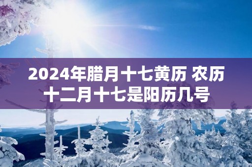 2025年腊月十七黄历 农历十二月十七是阳历几号