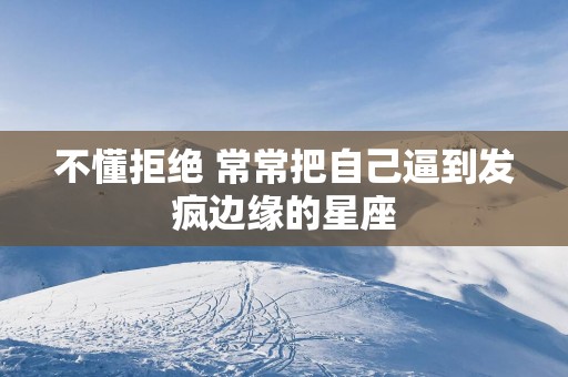 不懂拒绝 常常把自己逼到发疯边缘的星座