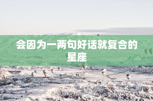 会因为一两句好话就复合的星座