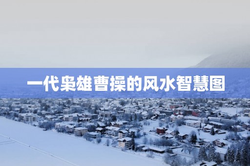 一代枭雄曹操的风水智慧图