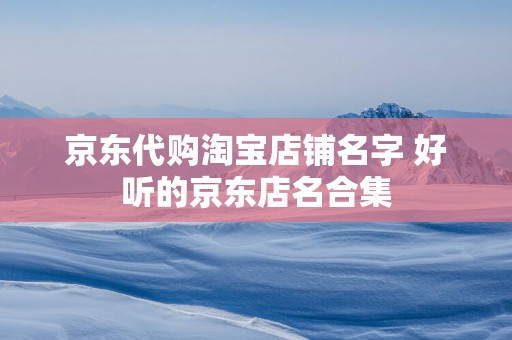 京东代购淘宝店铺名字 好听的京东店名合集