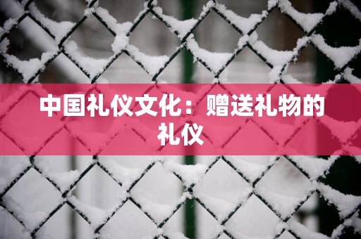 中国礼仪文化：赠送礼物的礼仪