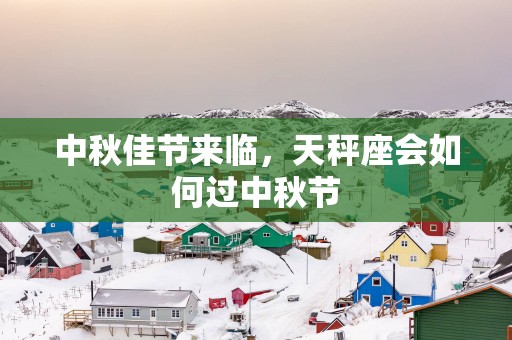 中秋佳节来临，天秤座会如何过中秋节