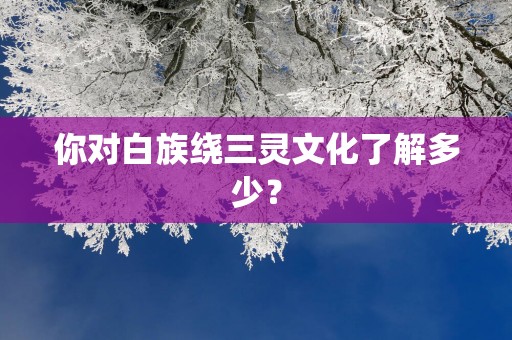 你对白族绕三灵文化了解多少？