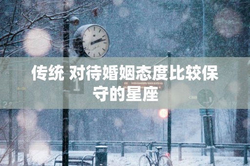 传统 对待婚姻态度比较保守的星座