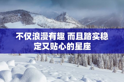 不仅浪漫有趣 而且踏实稳定又贴心的星座