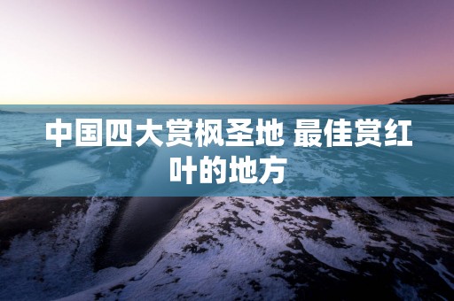 中国四大赏枫圣地 最佳赏红叶的地方