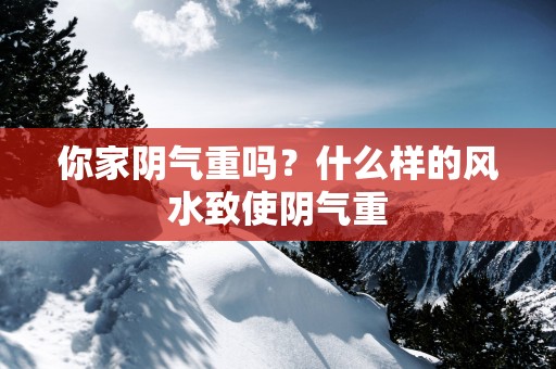 你家阴气重吗？什么样的风水致使阴气重