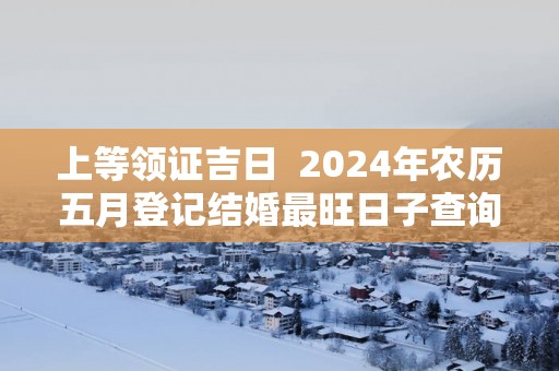 上等领证吉日  2025年农历五月登记结婚最旺日子查询