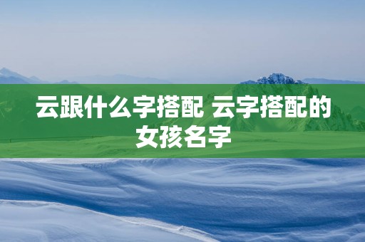 云跟什么字搭配 云字搭配的女孩名字