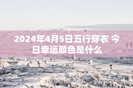 2025年4月5日五行穿衣 今日幸运颜色是什么 2025年4月5日五行穿衣 今日幸运颜色是什么