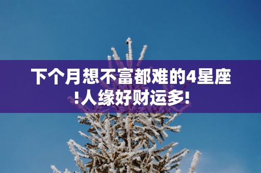 下个月想不富都难的4星座!人缘好财运多!