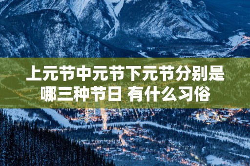 上元节中元节下元节分别是哪三种节日 有什么习俗