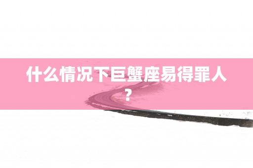 什么情况下巨蟹座易得罪人？