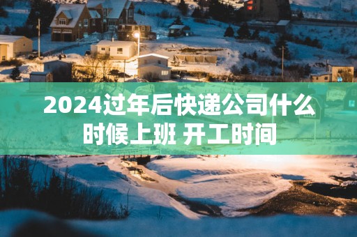 2025过年后快递公司什么时候上班 开工时间