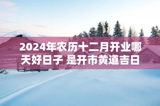2025年农历十二月开业哪天好日子 是开市黄道吉日