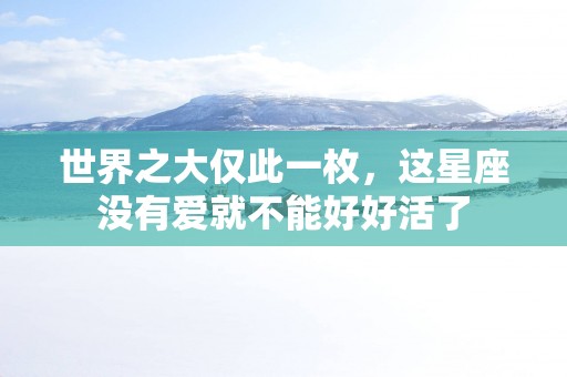 世界之大仅此一枚，这星座没有爱就不能好好活了