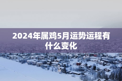 2025年属鸡5月运势运程有什么变化