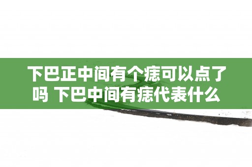 下巴正中间有个痣可以点了吗 下巴中间有痣代表什么
