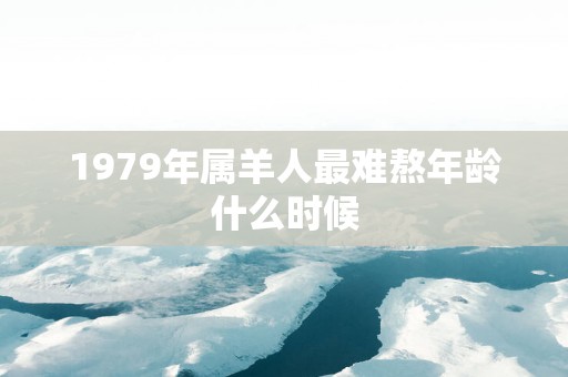 1979年属羊人最难熬年龄什么时候