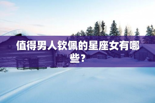 值得男人钦佩的星座女有哪些？