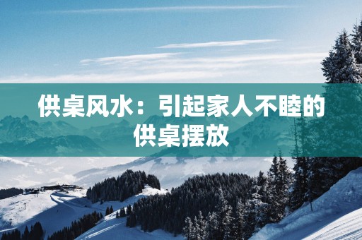 供桌风水：引起家人不睦的供桌摆放