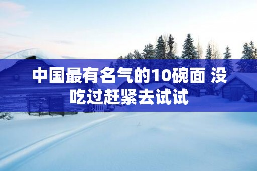 中国最有名气的10碗面 没吃过赶紧去试试