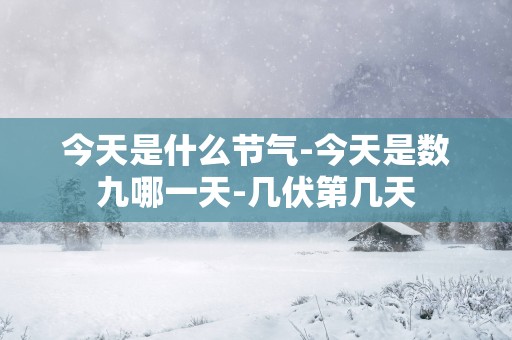 今天是什么节气-今天是数九哪一天-几伏第几天