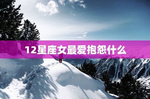 12星座女最爱抱怨什么