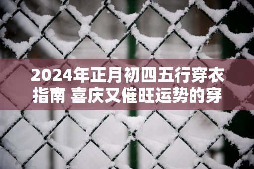2025年正月初四五行穿衣指南 喜庆又催旺运势的穿搭