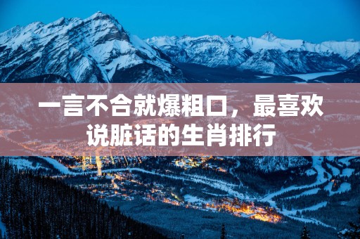 一言不合就爆粗口，最喜欢说脏话的生肖排行
